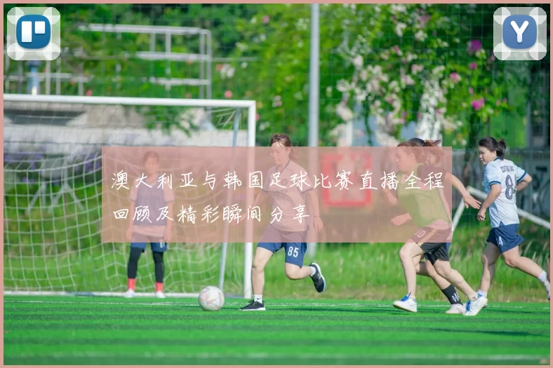 澳大利亚与韩国足球比赛直播全程回顾及精彩瞬间分享