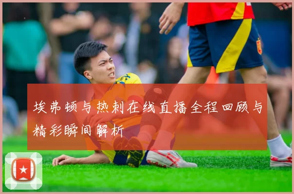埃弗顿与热刺在线直播全程回顾与精彩瞬间解析