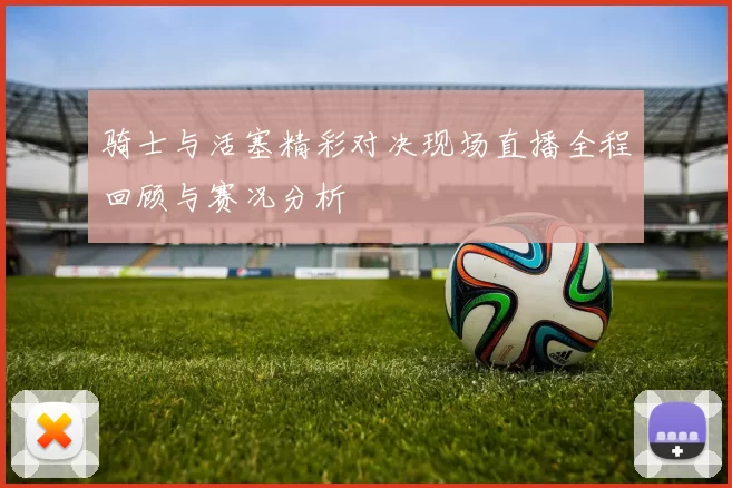 骑士与活塞精彩对决现场直播全程回顾与赛况分析
