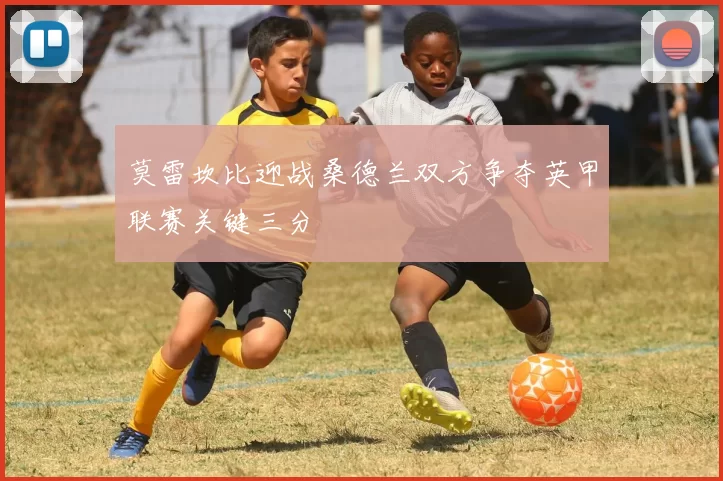 莫雷坎比迎战桑德兰双方争夺英甲联赛关键三分