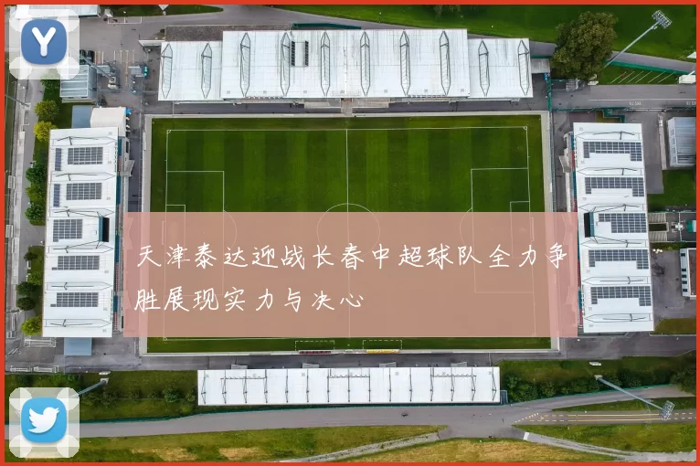 天津泰达迎战长春中超球队全力争胜展现实力与决心