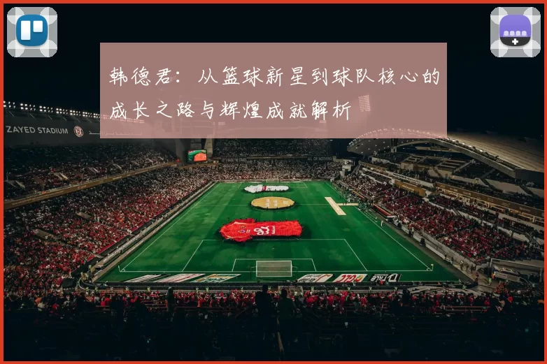 韩德君：从篮球新星到球队核心的成长之路与辉煌成就解析