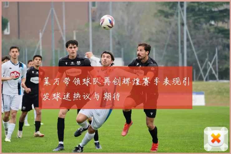 莱万带领球队再创辉煌赛季表现引发球迷热议与期待