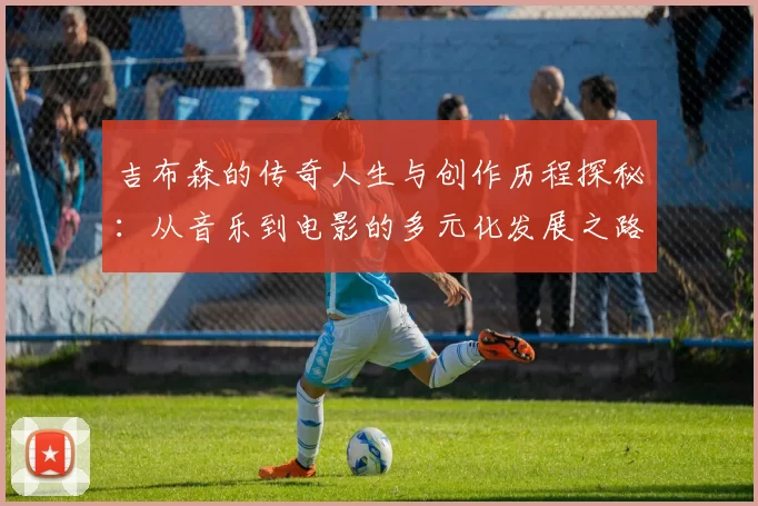吉布森的传奇人生与创作历程探秘：从音乐到电影的多元化发展之路
