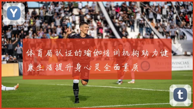 体育局认证的瑜伽培训机构助力健康生活提升身心灵全面素质