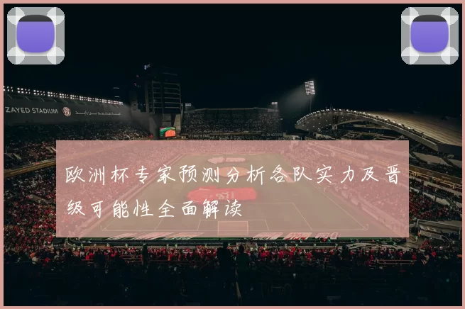 欧洲杯专家预测分析各队实力及晋级可能性全面解读