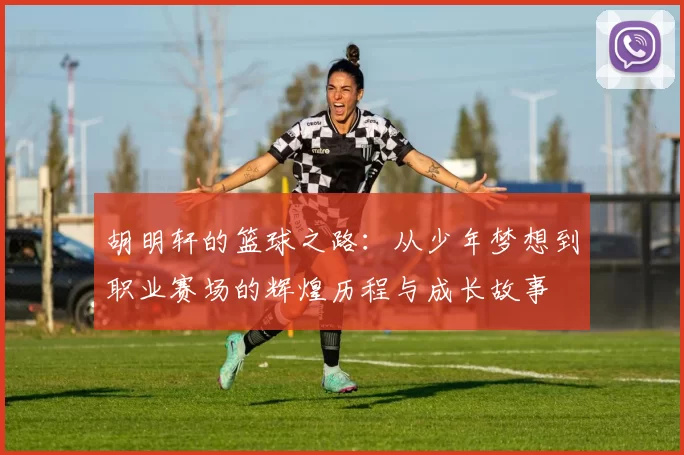 胡明轩的篮球之路：从少年梦想到职业赛场的辉煌历程与成长故事