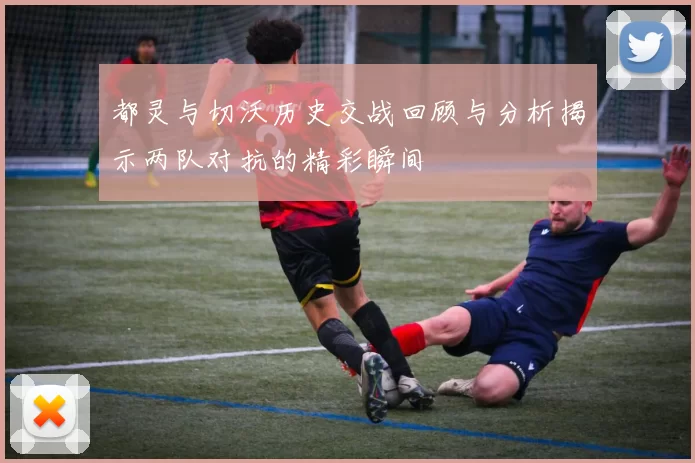 都灵与切沃历史交战回顾与分析揭示两队对抗的精彩瞬间